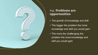 • The growth of knowledge and skill
• The bigger the problem the more
knowledge and skill you would gain
• The more the challenging the
problem the more knowledge and
skill you would gain
#4: Problems are
opportunities
 