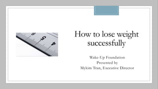 How to lose weight
successfully
Wake-Up Foundation
Presented by
Mykim Tran, Executive Director
 