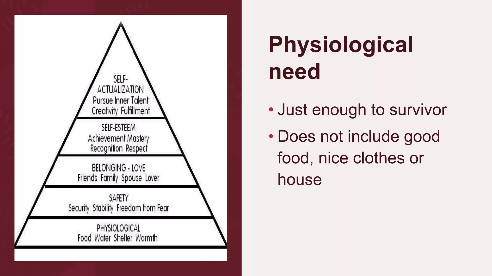 Physiological
need
• Just enough to survivor
• Does not include good
food, nice clothes or
house
 