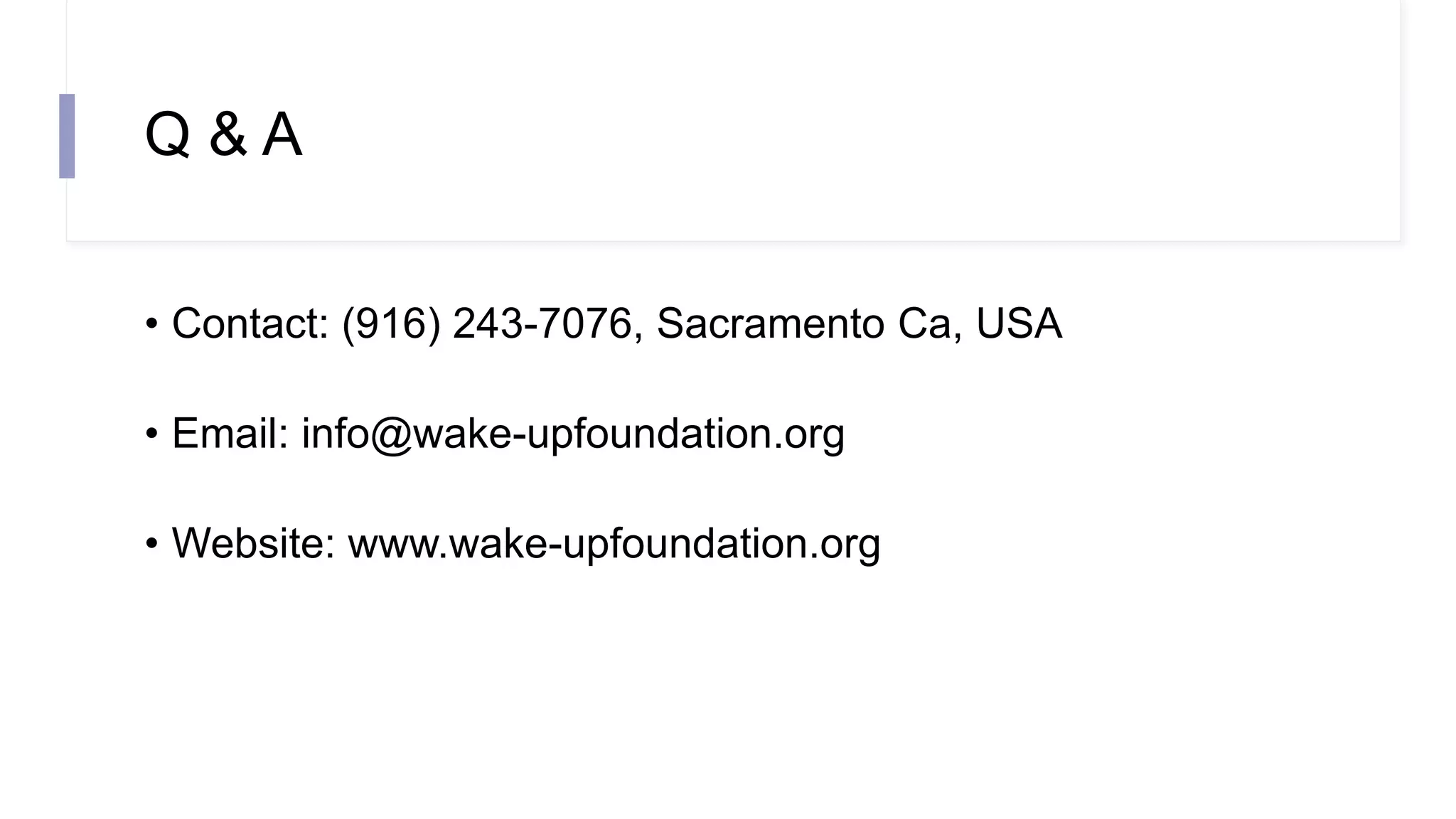 Q & A
• Contact: (916) 243-7076, Sacramento Ca, USA
• Email: info@wake-upfoundation.org
• Website: www.wake-upfoundation.org
 