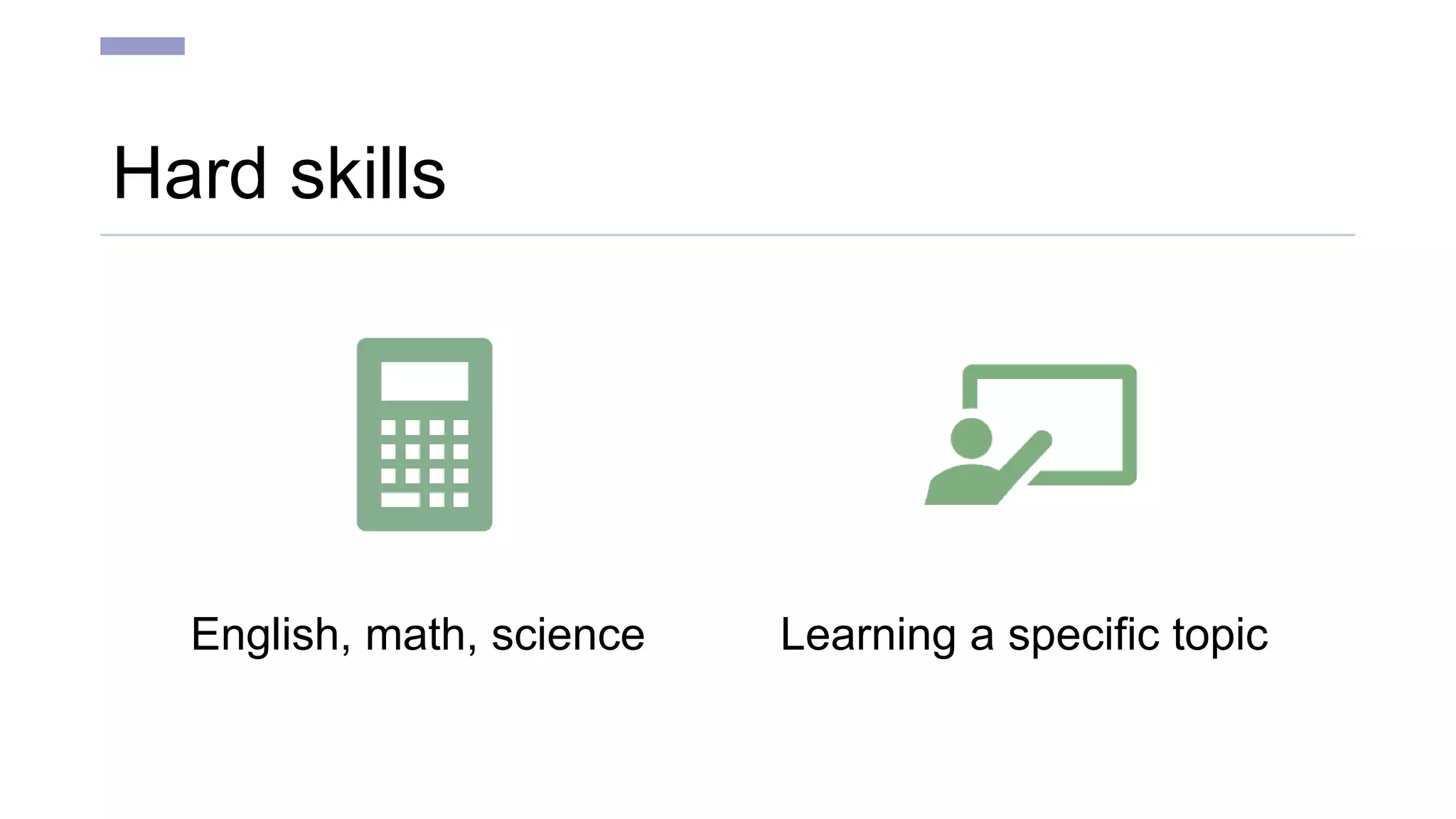 Hard skills
English, math, science Learning a specific topic
 
