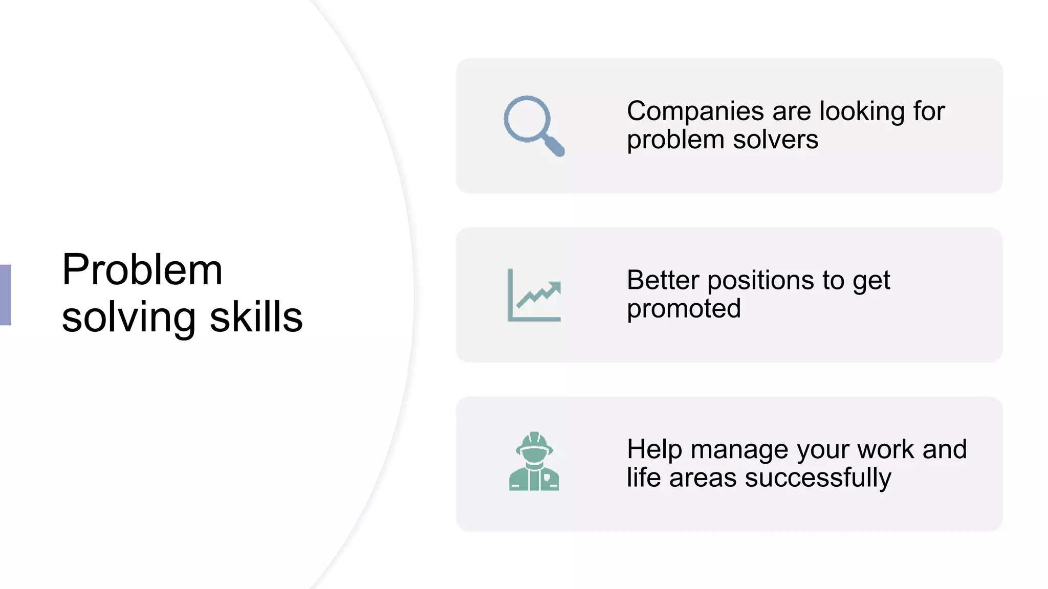 Problem
solving skills
Companies are looking for
problem solvers
Better positions to get
promoted
Help manage your work and
life areas successfully
 