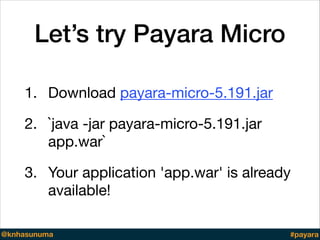 Let’s try Payara Micro
1. Download payara-micro-5.191.jar 

2. `java -jar payara-micro-5.191.jar
app.war`

3. Your application 'app.war' is already
available!
@knhasunuma #payara
 