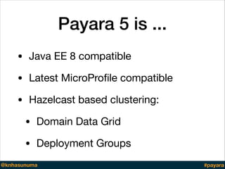Payara 5 is ...
• Java EE 8 compatible

• Latest MicroProﬁle compatible

• Hazelcast based clustering:

• Domain Data Grid...