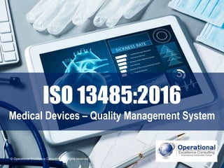 © Operational Excellence Consulting. All rights reserved.© Operational Excellence Consulting. All rights reserved.
ISO 13485:2016
Medical Devices – Quality Management System
 