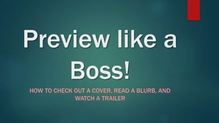 Preview like a
Boss!
HOW TO CHECK OUT A COVER, READ A BLURB, AND
WATCH A TRAILER
 