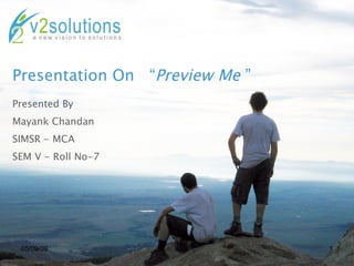 Presentation On  “ Preview Me  ” Presented By Mayank Chandan SIMSR - MCA  SEM V - Roll No-7 06/10/09 