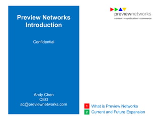 Preview Networks                                             content > syndication > commerce


                Introduction

                                   Confidential

                                              xxxxxxxxxxxx




                       Andy Chen
                                                  xxxxxxxxxxxxxxxx
                          CEO
                 ac@previewnetworks.com                    1   What is Preview Networks
                                                           2   Current and Future Expansion
                                                                           content > syndication > commerce
content > syndication > commerce
 