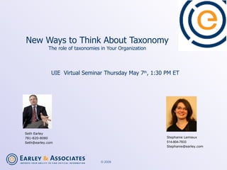 New Ways to Think About Taxonomy The role of taxonomies in Your Organization UIE  Virtual Seminar Thursday May 7 th , 1:30 PM ET Seth Earley 781-820-8080 [email_address] Stephanie Lemieux 514-804-7833 [email_address] 