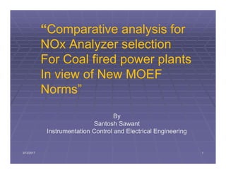 “Comparative analysis for
NOx Analyzer selection
For Coal fired power plants
In view of New MOEF
Norms”
By
Santosh Sawant
Instrumentation Control and Electrical Engineering
3/12/2017 1
 
