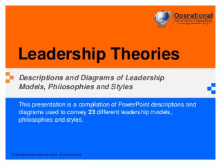 © Operational Excellence Consulting. All rights reserved.
This presentation is a compilation of PowerPoint descriptions and
diagrams used to convey 23 different leadership models,
philosophies and styles.
Leadership Theories
Descriptions and Diagrams of Leadership
Models, Philosophies and Styles
 