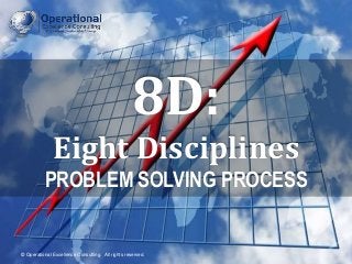 © Operational Excellence Consulting. All rights reserved.
© Operational Excellence Consulting. All rights reserved.
8D:
Eight Disciplines
PROBLEM SOLVING PROCESS
 