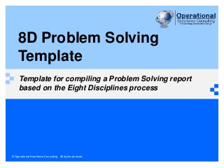 8D Problem Solving 
Template 
Template for compiling a Problem Solving report 
based on the Eight Disciplines process 
© Operational Excellence Consulting. All rights reserved. 
 