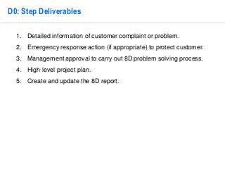 6 
D0: Step Deliverables 
1. Detailed information of customer complaint or problem. 
2. Emergency response action (if appr...