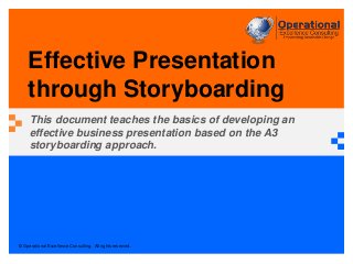 © Operational Excellence Consulting. All rights reserved.
Effective Presentation
through Storyboarding
This document teaches the basics of developing an
effective business presentation based on the A3
storyboarding approach.
 