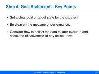 © Operational Excellence Consulting. All rights reserved. 20
Step 4: Goal Statement – Key Points
• Set a clear goal or tar...