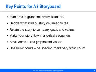 © Operational Excellence Consulting. All rights reserved. 9
Key Points for A3 Storyboard
• Plan time to grasp the entire s...