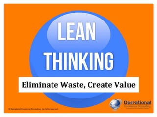 © Operational Excellence Consulting. All rights reserved.
Eliminate Waste, Create Value
LEAN
THINKI
NG
 