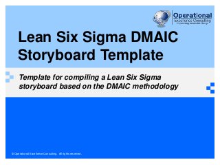 © Operational Excellence Consulting. All rights reserved.
Lean Six Sigma DMAIC
Storyboard Template
Template for compiling a Lean Six Sigma
storyboard based on the DMAIC methodology
 