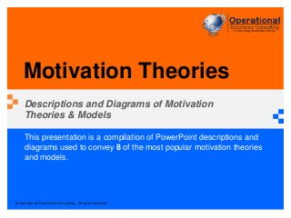 © Operational Excellence Consulting. All rights reserved.
This presentation is a compilation of PowerPoint descriptions and
diagrams used to convey 8 of the most popular motivation theories
and models.
Motivation Theories
Descriptions and Diagrams of Motivation
Theories & Models
 