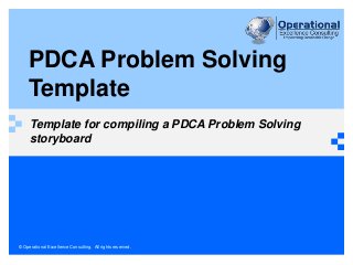 PDCA Problem Solving 
Template 
Template for compiling a PDCA Problem Solving 
storyboard 
© Operational Excellence Consulting. All rights reserved. 
 