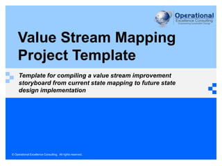 © Operational Excellence Consulting. All rights reserved.
Value Stream Mapping
Project Template
Template for compiling a value stream improvement
storyboard from current state mapping to future state
design implementation
 