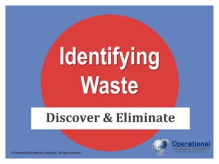 © Operational Excellence Consulting. All rights reserved.
Identifying
Waste
Discover & Eliminate
 