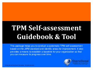 © Operational Excellence Consulting. All rights reserved.
TPM Self-assessment
Guidebook & Tool
This package helps you to conduct a systematic TPM self-assessment
based on the JIPM standard and identify areas for improvement. It also
provides a means to establish a baseline for your organization so that
you can measure its progress over time.
 