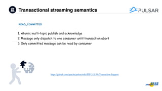 Transactional streaming semantics
1. Atomic multi-topic publish and acknowledge
2.Message only dispatch to one consumer until transaction abort
3.Only committed message can be read by consumer
READ_COMMITTED
https://github.com/apache/pulsar/wiki/PIP-31%3A-Transaction-Support
 
