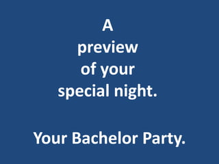 A
     preview
      of your
   special night.

Your Bachelor Party.
 