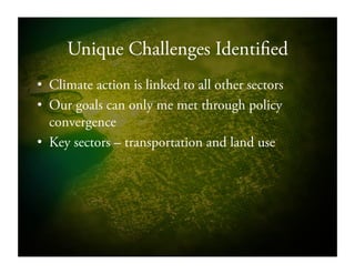 Unique Challenges Identified
•  Climate action is linked to all other sectors
•  Our goals can only me met through policy
convergence
•  Key sectors – transportation and land use
 