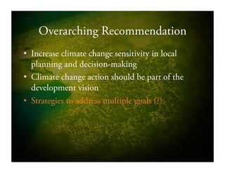Overarching Recommendation
•  Increase climate change sensitivity in local
planning and decision-making
•  Climate change action should be part of the
development vision
•  Strategies to address multiple goals (?)
 