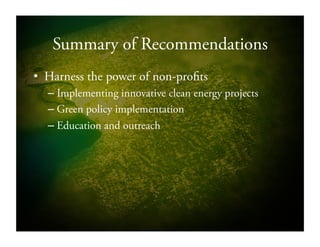 Summary of Recommendations
•  Harness the power of non-profits
– Implementing innovative clean energy projects
– Green policy implementation
– Education and outreach
 