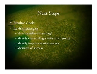 Next Steps
•  Finalize Goals
•  Revisit strategies
– Have we missed anything?
– Identify cross-linkages with other groups
– Identify implementation agency
– Measures of success
 