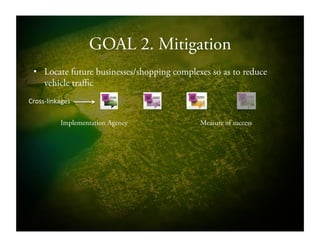 GOAL 2. Mitigation
•  Locate future businesses/shopping complexes so as to reduce
vehicle traffic
Implementation Agency Measure of success
CrossSlinkages!!
 