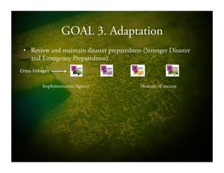 GOAL 3. Adaptation
•  Review and maintain disaster preparedness (Stronger Disaster
and Emergency Preparedness)
Implementation Agency Measure of success
CrossSlinkages!!
 