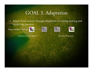 GOAL 3. Adaptation
•  Ensure food security through adaptation of existing farming and
marketing practices
Implementation Agency Measure of success
CrossSlinkages!!
 