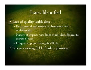 Issues Identified
•  Lack of quality usable data
– Exact extend and nature of change not well
understood
– Nature of impacts vary from minor disturbances to
extreme losses
– Long-term population gains likely
•  It is an evolving field of policy planning
 