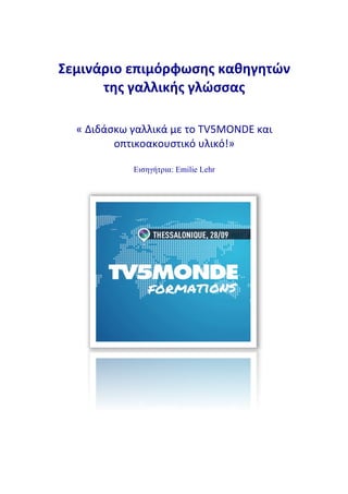 Σεμινάριο)επιμόρφωσης)καθηγητών)
της)γαλλικής)γλώσσας
!
«!Διδάσκω!γαλλικά!με!το!TV5MONDE!και!
οπτικοακουστικό!υλικό!»!!
Εισηγήτρια: Emilie Lehr
 