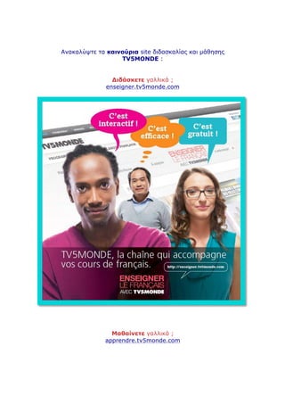 Ανακαλύψτε τα καινούρια site διδασκαλίας και µάθησης
TV5MONDE :
Διδάσκετε γαλλικά ;
enseigner.tv5monde.com
Μαθαίνετε γαλλικά ;
apprendre.tv5monde.com
 