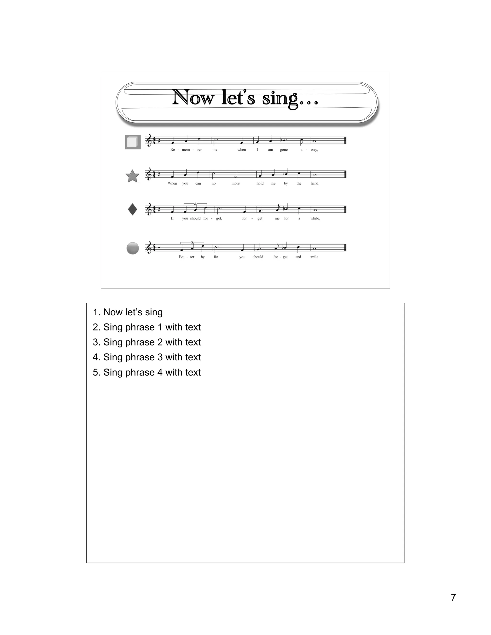 7
Now let’s sing…
1. Now let’s sing
2. Sing phrase 1 with text
3. Sing phrase 2 with text
4. Sing phrase 3 with text
5. Sing phrase 4 with text
 