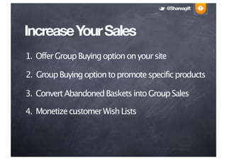 @Shareagift




Increase Y Sales
          our
1. Offer Group Buying option on your site

2. Group Buying option to promote specific products

3. Convert Abandoned Baskets into Group Sales

4. Monetize customer Wish Lists
 