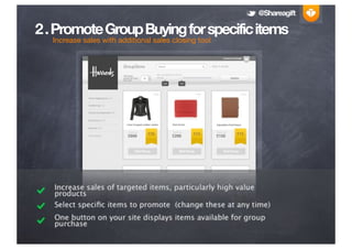 @Shareagift

2 . Promote Group Buying for specific items
   Increase sales with additional sales closing tool




   Increase sales of targeted items, particularly high value
   products
   Select speciﬁc items to promote (change these at any time)
   One button on your site displays items available for group
   purchase
 