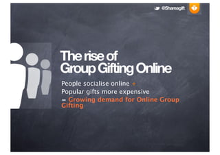 @Shareagift




The rise of
Group Gifting Online
People socialise online +
Popular gifts more expensive
= Growing demand for Online Group
Gifting
 