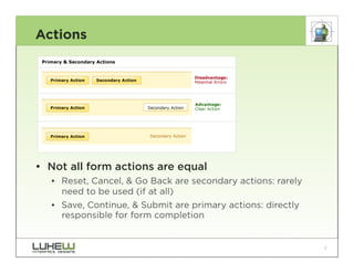 Actions




•  Not all form actions are equal
   •  Reset, Cancel, & Go Back are secondary actions: rarely
      need to be used (if at all)
   •  Save, Continue, & Submit are primary actions: directly
      responsible for form completion


                                                               2
 