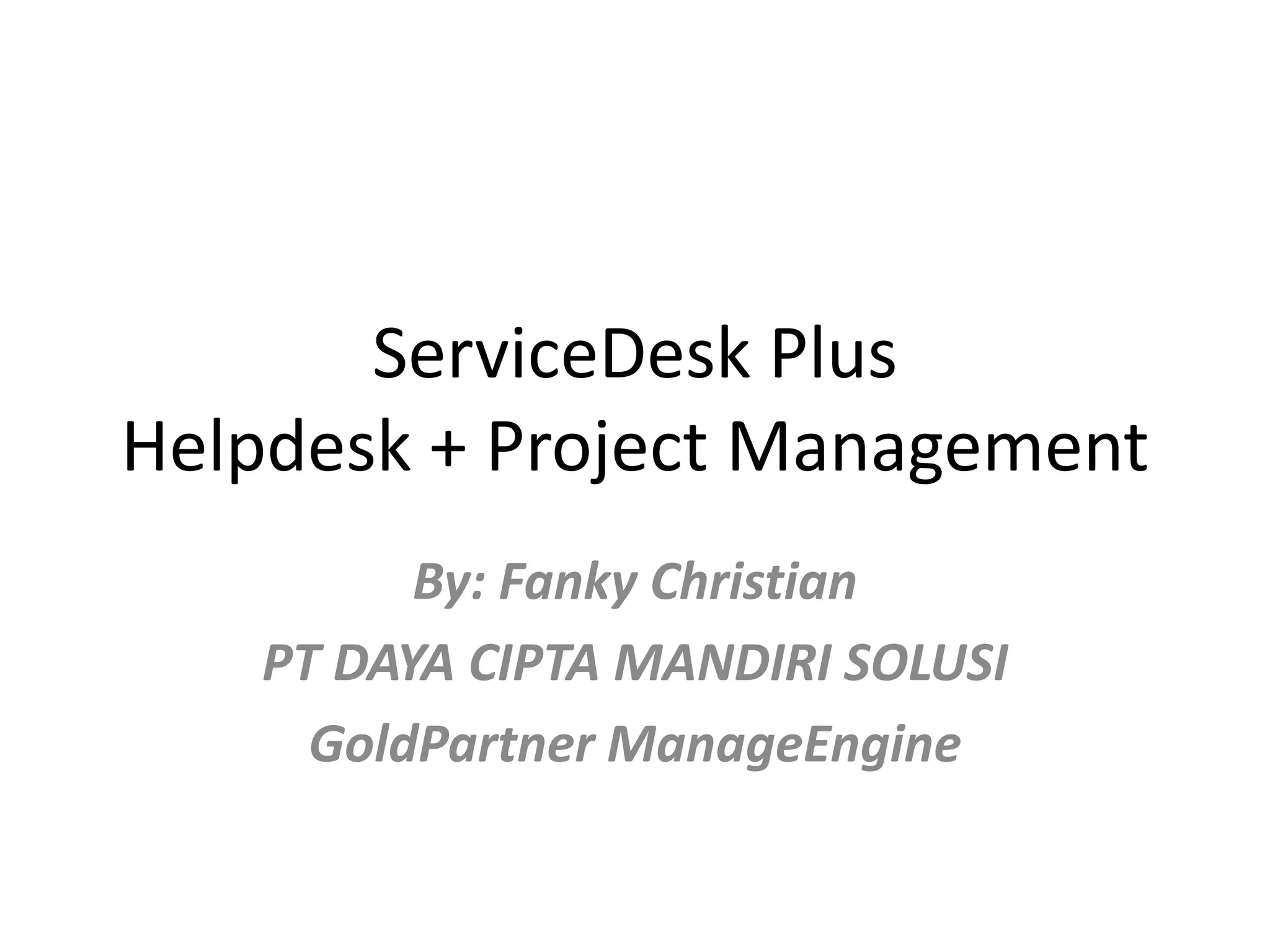 ServiceDesk Plus
Helpdesk + Project Management
By: Fanky Christian
PT DAYA CIPTA MANDIRI SOLUSI
GoldPartner ManageEngine