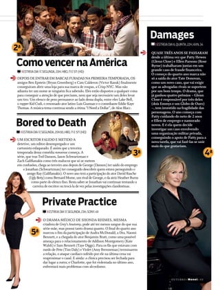 outubro+Mo ­n et+4 3
Private Practice
ComovencernaAmérica
i estreia dia 17,segunda,23h,Sony,49
i estreia dia 17,segunda,20h,HBO,71 e 571 (Hd)
O DRAMA MÉDICO DE SHONDA RHIMES, MESMA
criadora de Grey’s Anatomy, pode até ter menos sangue do que sua
série-mãe, mas possui tanto drama quanto. O final do quarto ano
marcou o fim da participação de Audra McDonald, a Dra. Naomi
Bennett, e a chegada do ator Benjamin Bratt, como uma possível
ameaça para o relacionamento de Addison Montgomery (Kate
Walsh) e Sam Bennett (Taye Diggs). Para os fãs que estavam com
medo de Pete (Tim Daly) e Violet (Amy Brenneman) terminarem
a relação, o ataque cardíaco sofrido por ele na última cena vai
reaproximar o casal. E ainda: a clínica precisou ser fechada para
dar lugar a outra; e Charlotte, que foi violentada no último ano,
enfrentará mais problemas com alcoolismo.
DEPOIS DE ENTRAR EM BARCAS FURADAS NA PRIMEIRA TEMPORADA, OS
amigos Ben Epstein (Bryan Greenberg) e Cam Calderon (Victor Rasuk) finalmente
conseguiram abrir uma loja para sua marca de roupas, a Crisp NYC. Mas não
adianta ter um nome se ninguém fica sabendo. Eles estão dispostos a qualquer coisa
para conseguir a atenção de que precisam, nem que seja necessário um deles levar
um tiro. Um elenco de peso permanece ao lado dessa dupla, entre eles Lake Bell,
o rapper Kid Cudi, o renomado ator latino Luis Guzman e o comediante Eddie Kaye
Thomas. A música-tema continua sendo a ótima “I Need a Dollar”, de Aloe Blacc.
i estreiadia6,quinta,22h,AXN,34
Damages
QUASE TRÊSANOS SE PASSARAM
desde a última vez que Patty Hewes
(Glenn Close) e Ellen Parsons (Rose
Byrne) trabalharam juntas em um
grande caso de fraude financeira.
O começo do quarto ano marca não
só a saída do ator Tate Donovan,
como um novo caso, que vai exigir
que as advogadas rivais se suportem
por um bom tempo. O drama, que
já ganhou quatro prêmios – Glenn
Close é responsável por três deles
(dois Emmys e um Globo de Ouro)
–, tem investido na fragilidade das
personagens. O ano começa com
Patty cuidando do neto de 2 anos
e Ellen de emprego e namorado
novos. E é ela quem decide
investigar um caso envolvendo
uma organização militar privada,
conseguindo o apoio de Patty para a
nova tarefa, que vai fazê-las se unir
mais do que gostariam.
Bored to Death
i estreia dia 17,segunda,20h30,HBO,71 e 571 (Hd)
UM ESCRITOR FALIDO E METIDO A
detetive, um editor desempregado e um
cartunista esfaqueado. É assim que a terceira
temporada dessa comédia nonsense começa. A
série, que traz Ted Danson, Jason Schwartzman e
Zach Galifianakis como três malucos que só se metem
em confusões, chega ao terceiro ano depois de George (Danson) ter saído do emprego
e Jonathan (Schwartzman) ter conseguido descobrir quem estava perseguindo o
amigo Ray (Galifianakis). O novo ano terá a participação do ator David Rasche
(UglyBetty)como BernardMorse,umrivaldeGeorge,edaatrizHeatherBurns
como parte do elenco fixo. Resta saber se Jonathan vai continuar tentando a
carreira de escritor ou trocá-la de vez pelas investigações clandestinas.
2a
3a
5a
4a
 