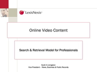 Online Video Content
       Online Video Content



Search & Retrieval Model for Professionals
Search & Retrieval Model for Professionals



                      Scott A Livingston
      Vice President – News, Business & Public Records
 