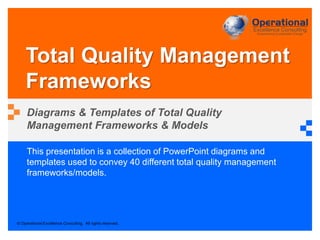 © Operational Excellence Consulting. All rights reserved.
This presentation is a collection of PowerPoint diagrams and
templates used to convey 40 different total quality management
frameworks/models.
Total Quality Management
Frameworks
Diagrams & Templates of Total Quality
Management Frameworks & Models
 