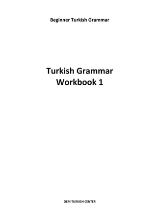 Beginner Turkish Grammar
Turkish Grammar
Workbook 1
DEM TURKISH CENTER
 